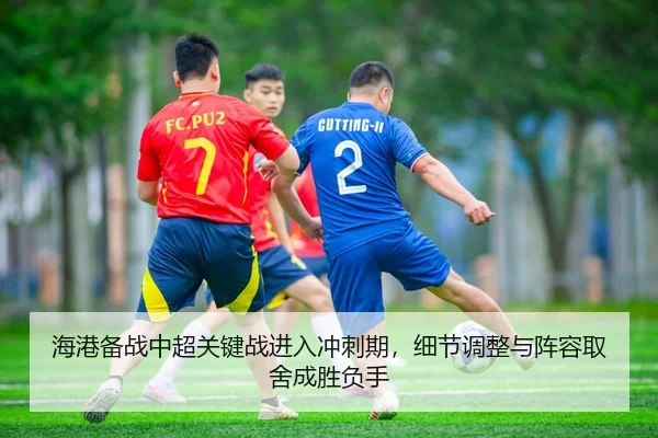 海港备战中超关键战进入冲刺期，细节调整与阵容取舍成胜负手